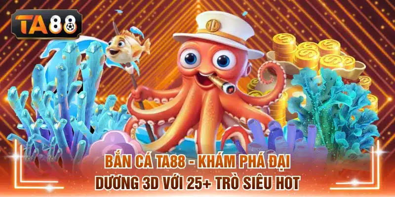 Bắn cá TA88 - Khám Phá Đại Dương 3D Với 25+ Trò Siêu Hot