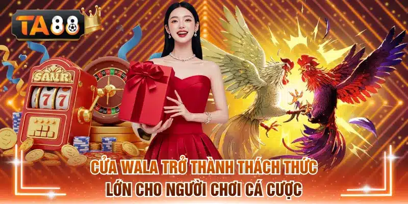 Cửa Wala trở thành thách thức lớn cho người chơi cá cược